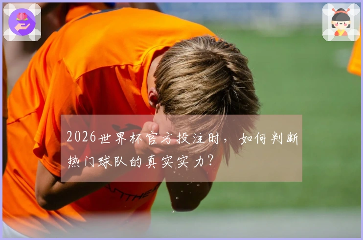 2026世界杯官方投注时，如何判断热门球队的真实实力？