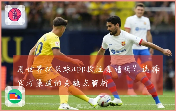 用世界杯买球app投注靠谱吗？选择官方渠道的关键点解析