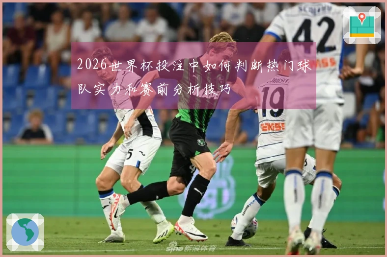 2026世界杯投注中如何判断热门球队实力和赛前分析技巧