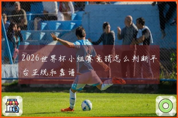 2026世界杯小组赛竞猜怎么判断平台正规和靠谱